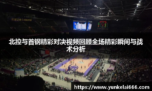 北控与首钢精彩对决视频回顾全场精彩瞬间与战术分析