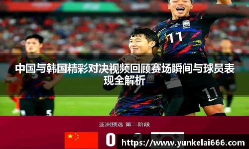 中国与韩国精彩对决视频回顾赛场瞬间与球员表现全解析