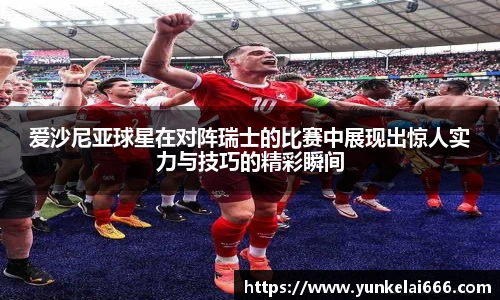 爱沙尼亚球星在对阵瑞士的比赛中展现出惊人实力与技巧的精彩瞬间